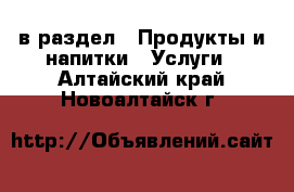  в раздел : Продукты и напитки » Услуги . Алтайский край,Новоалтайск г.